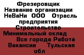 Фрезеровщик › Название организации ­ НеВаНи, ООО › Отрасль предприятия ­ Строительство › Минимальный оклад ­ 60 000 - Все города Работа » Вакансии   . Тульская обл.